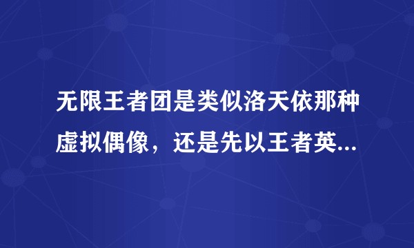 无限王者团是类似洛天依那种虚拟偶像，还是先以王者英雄造势再出道的真人偶像？