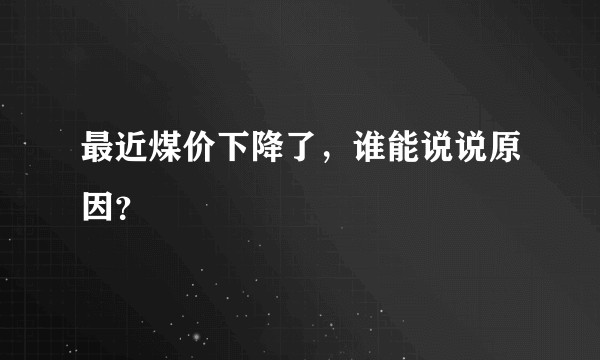 最近煤价下降了，谁能说说原因？