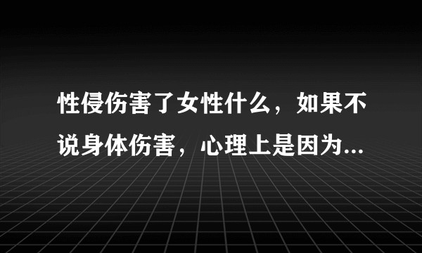 性侵伤害了女性什么，如果不说身体伤害，心理上是因为贞操吗？