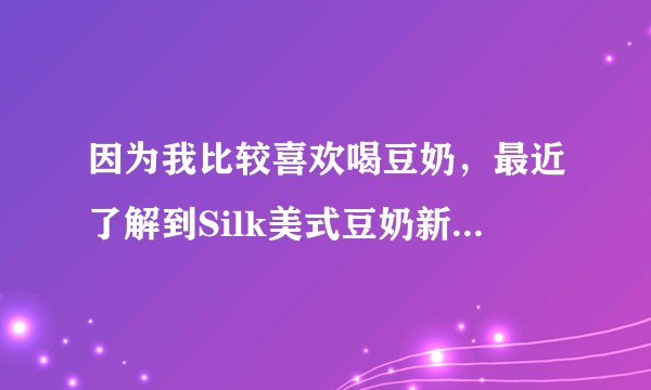 因为我比较喜欢喝豆奶，最近了解到Silk美式豆奶新品，有人也喝过嘛？