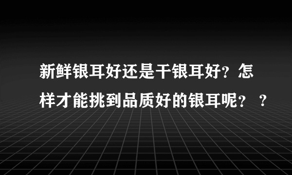 新鲜银耳好还是干银耳好？怎样才能挑到品质好的银耳呢？ ?