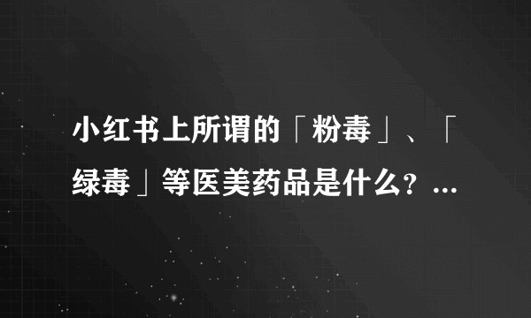 小红书上所谓的「粉毒」、「绿毒」等医美药品是什么？靠谱吗？