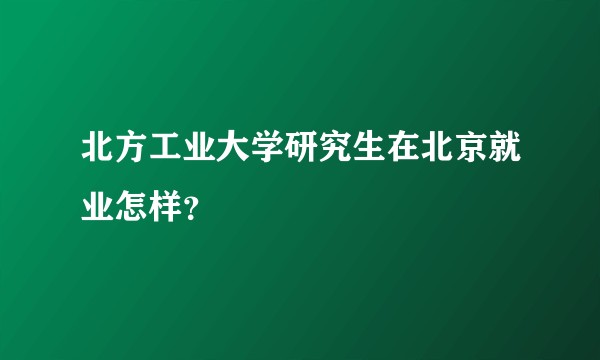 北方工业大学研究生在北京就业怎样？