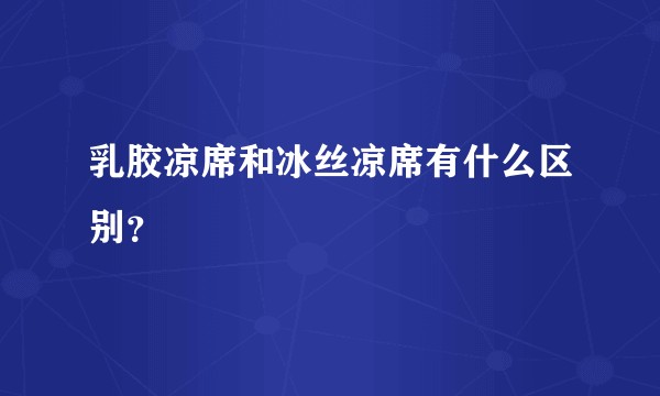 乳胶凉席和冰丝凉席有什么区别？