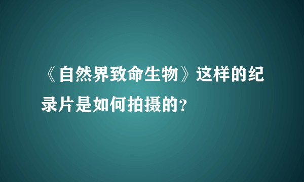 《自然界致命生物》这样的纪录片是如何拍摄的？