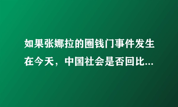 如果张娜拉的圈钱门事件发生在今天，中国社会是否回比09年宽容？