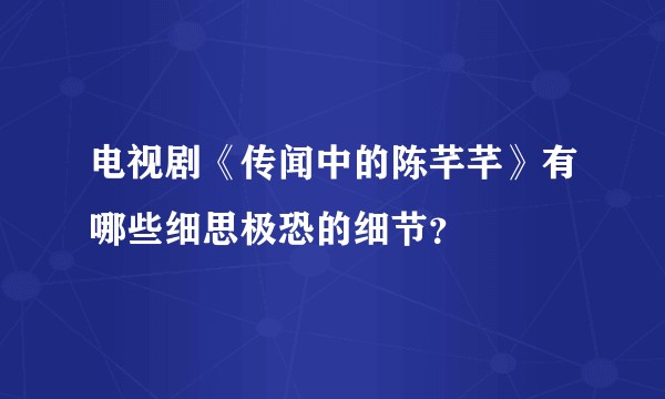 电视剧《传闻中的陈芊芊》有哪些细思极恐的细节?
