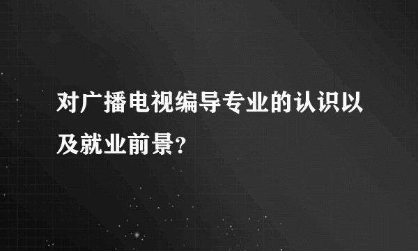对广播电视编导专业的认识以及就业前景？