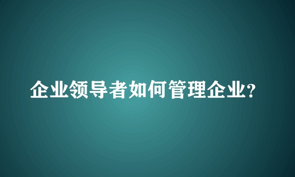 企业领导者如何管理企业？