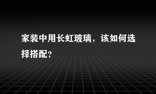 家装中用长虹玻璃，该如何选择搭配？