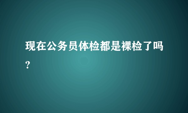 现在公务员体检都是裸检了吗?