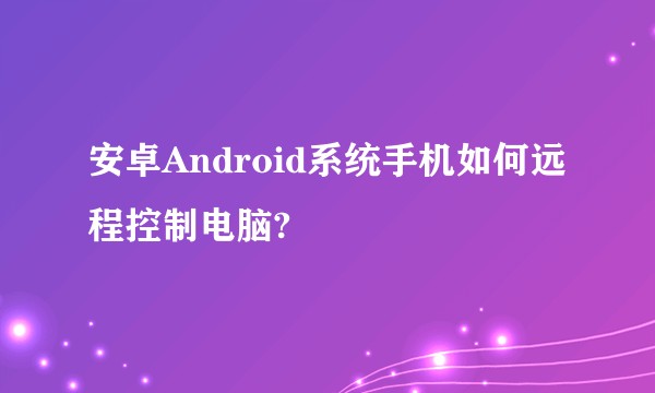 安卓Android系统手机如何远程控制电脑?