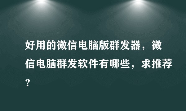好用的微信电脑版群发器,微信电脑群发软件有哪些,求推荐?