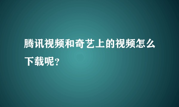 腾讯视频和奇艺上的视频怎么下载呢？