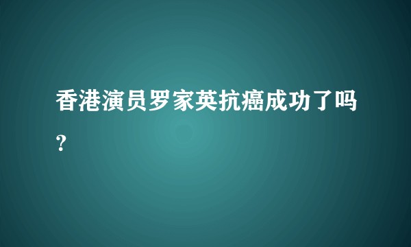 香港演员罗家英抗癌成功了吗？
