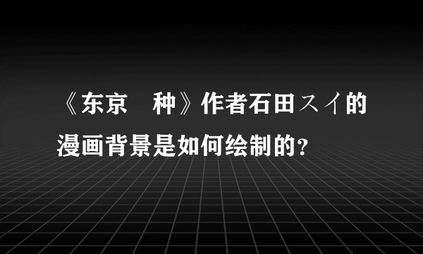 《东京喰种》作者石田スイ的漫画背景是如何绘制的？