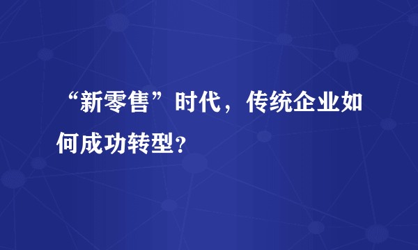 “新零售”时代,传统企业如何成功转型?