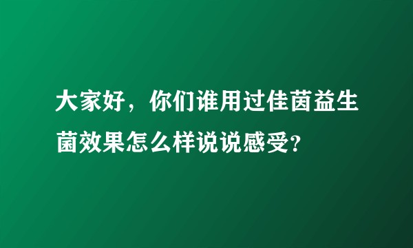 大家好，你们谁用过佳茵益生菌效果怎么样说说感受？