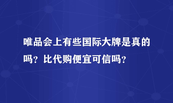 唯品会上有些国际大牌是真的吗？比代购便宜可信吗？