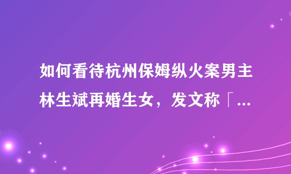 如何看待杭州保姆纵火案男主林生斌再婚生女，发文称「她回来了」？