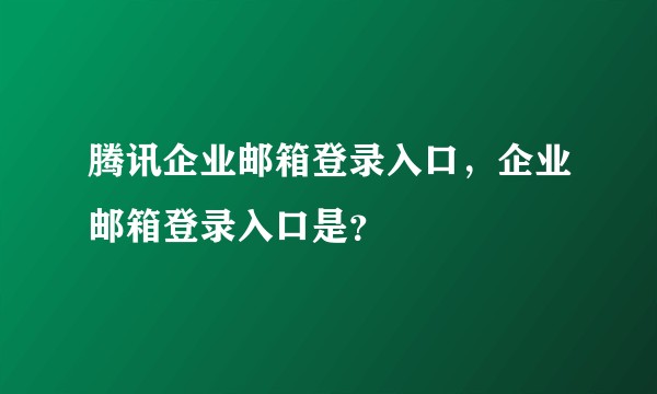 腾讯企业邮箱登录入口，企业邮箱登录入口是？