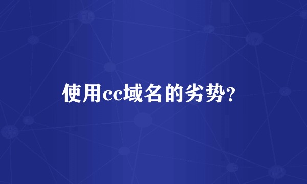 使用cc域名的劣势?