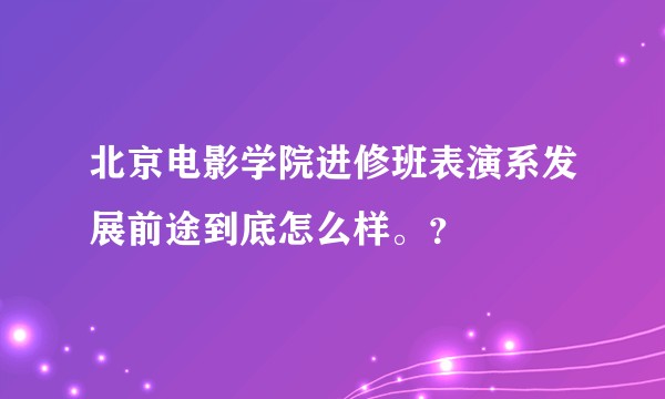 北京电影学院进修班表演系发展前途到底怎么样。？