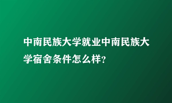 中南民族大学就业中南民族大学宿舍条件怎么样？