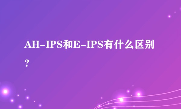 AH-IPS和E-IPS有什么区别？