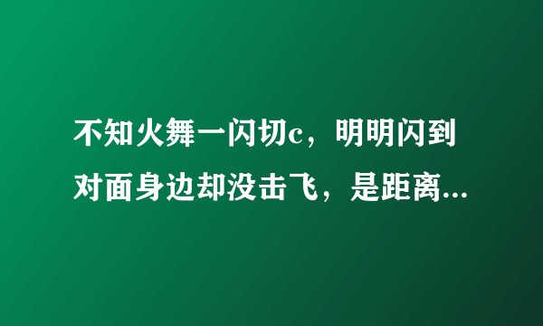 不知火舞一闪切c，明明闪到对面身边却没击飞，是距离没把握好，还是手速问题？