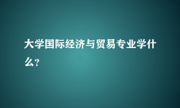 大学国际经济与贸易专业学什么？