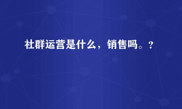 社群运营是什么，销售吗。？