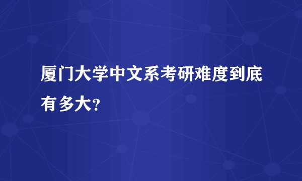 厦门大学中文系考研难度到底有多大？