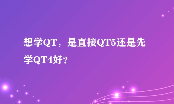 想学QT，是直接QT5还是先学QT4好？