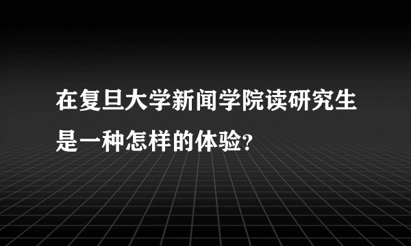 在复旦大学新闻学院读研究生是一种怎样的体验？