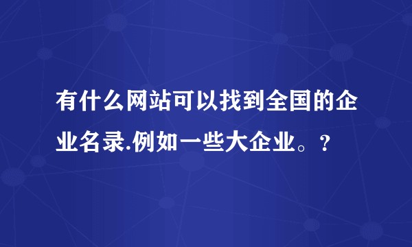 有什么网站可以找到全国的企业名录.例如一些大企业。？