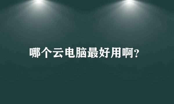 哪个云电脑最好用啊？