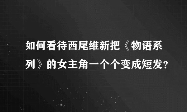 如何看待西尾维新把《物语系列》的女主角一个个变成短发？