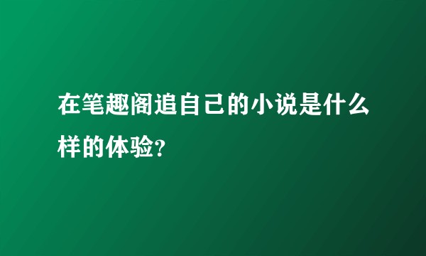 在笔趣阁追自己的小说是什么样的体验？