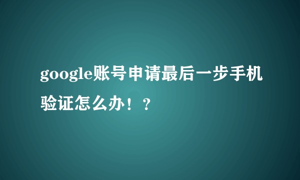 google账号申请最后一步手机验证怎么办！？