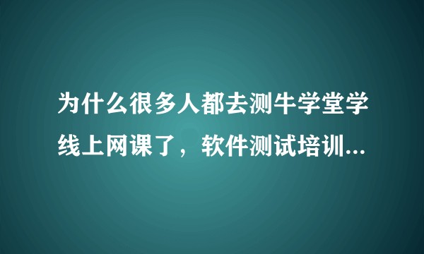 为什么很多人都去测牛学堂学线上网课了,软件测试培训不是线下面授效果才好吗?