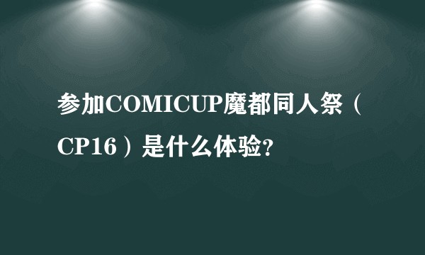 参加COMICUP魔都同人祭（CP16）是什么体验？