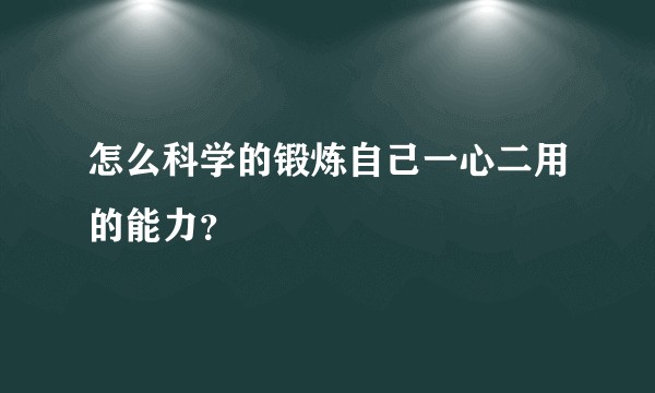怎么科学的锻炼自己一心二用的能力？