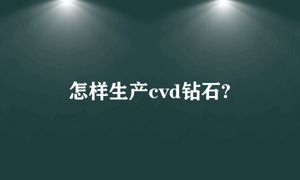 怎样生产cvd钻石?