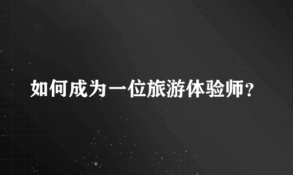 如何成为一位旅游体验师？