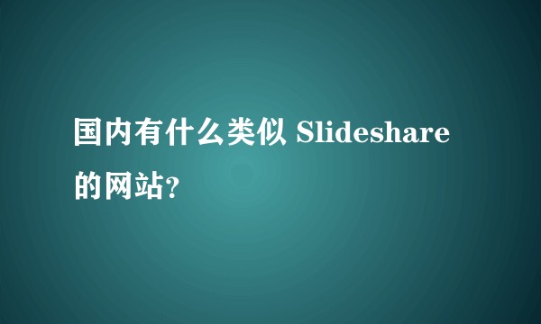 国内有什么类似 Slideshare 的网站？
