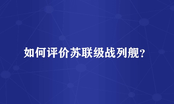 如何评价苏联级战列舰？