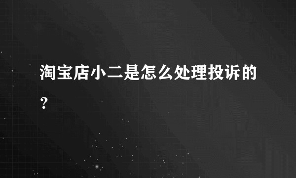 淘宝店小二是怎么处理投诉的？