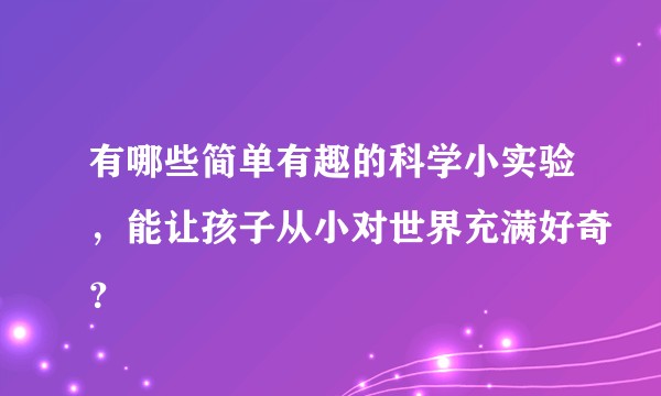 有哪些简单有趣的科学小实验，能让孩子从小对世界充满好奇？
