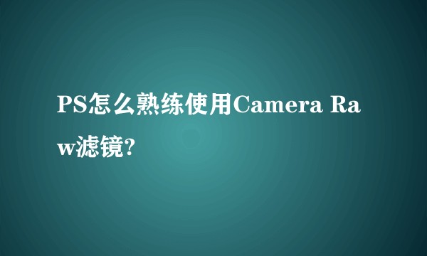 PS怎么熟练使用Camera Raw滤镜?